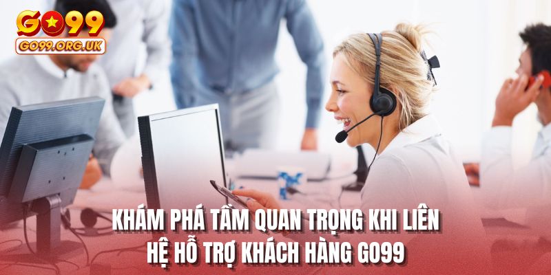 Khám phá tầm quan trọng khi liên hệ hỗ trợ khách hàng GO99